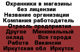 Охранники в магазины без лицензии › Название организации ­ Компания-работодатель › Отрасль предприятия ­ Другое › Минимальный оклад ­ 1 - Все города Работа » Вакансии   . Иркутская обл.,Иркутск г.